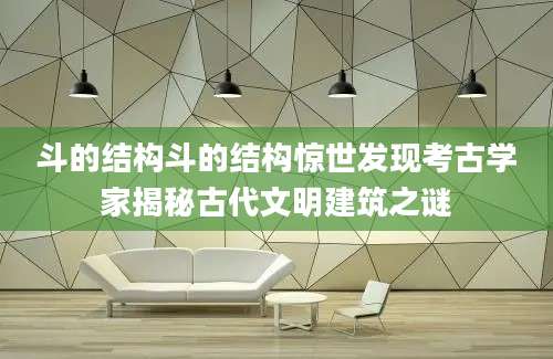 斗的结构斗的结构惊世发现考古学家揭秘古代文明建筑之谜