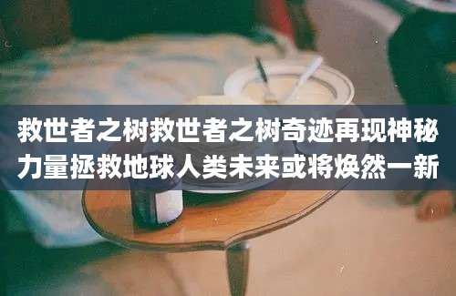 救世者之树救世者之树奇迹再现神秘力量拯救地球人类未来或将焕然一新