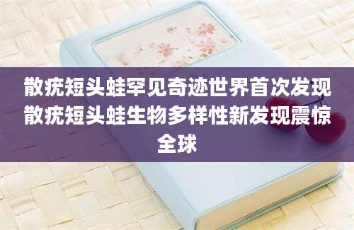 散疣短头蛙罕见奇迹世界首次发现散疣短头蛙生物多样性新发现震惊全球