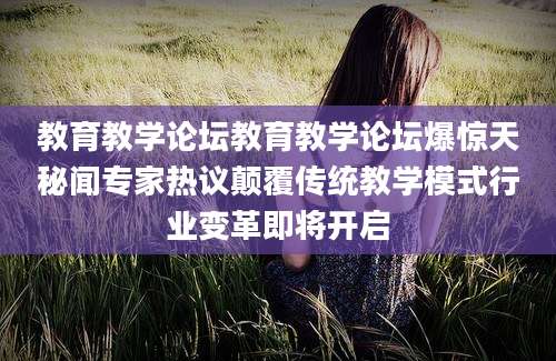 教育教学论坛教育教学论坛爆惊天秘闻专家热议颠覆传统教学模式行业变革即将开启