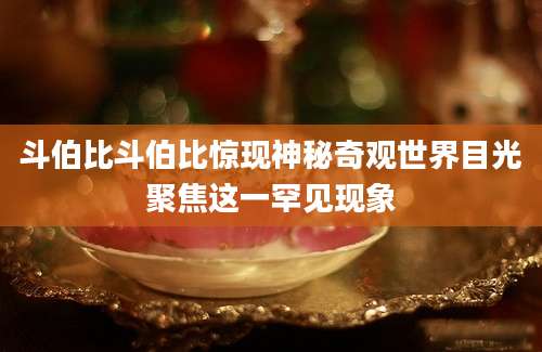 斗伯比斗伯比惊现神秘奇观世界目光聚焦这一罕见现象