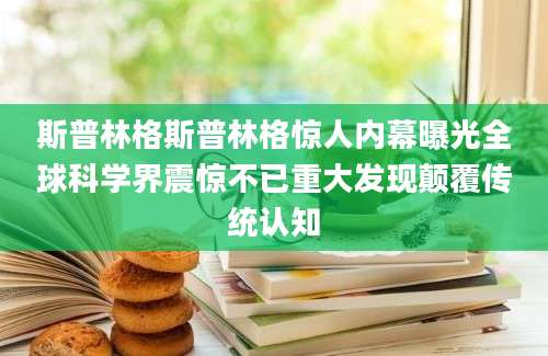 斯普林格斯普林格惊人内幕曝光全球科学界震惊不已重大发现颠覆传统认知
