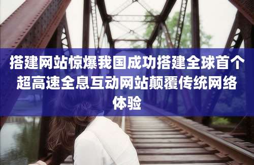 搭建网站惊爆我国成功搭建全球首个超高速全息互动网站颠覆传统网络体验