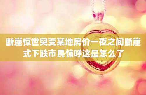 断崖惊世突变某地房价一夜之间断崖式下跌市民惊呼这是怎么了