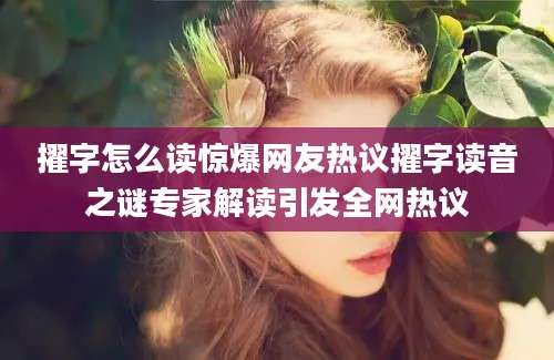 擢字怎么读惊爆网友热议擢字读音之谜专家解读引发全网热议