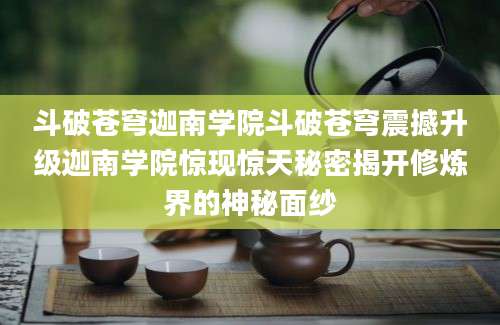 斗破苍穹迦南学院斗破苍穹震撼升级迦南学院惊现惊天秘密揭开修炼界的神秘面纱