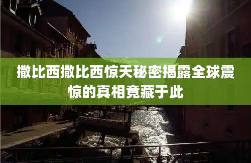 撒比西撒比西惊天秘密揭露全球震惊的真相竟藏于此