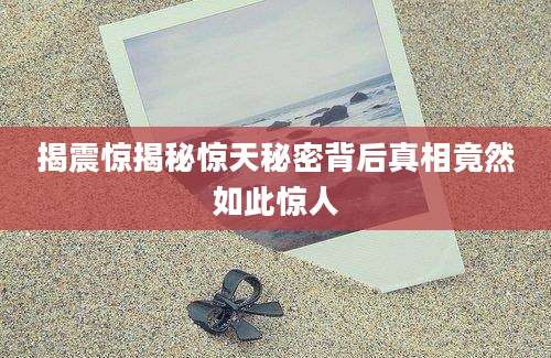 揭震惊揭秘惊天秘密背后真相竟然如此惊人
