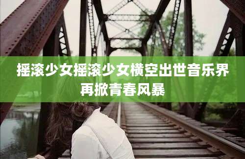 摇滚少女摇滚少女横空出世音乐界再掀青春风暴