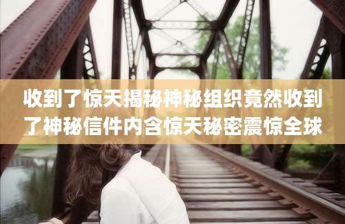 收到了惊天揭秘神秘组织竟然收到了神秘信件内含惊天秘密震惊全球