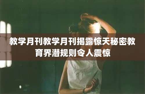 教学月刊教学月刊揭露惊天秘密教育界潜规则令人震惊