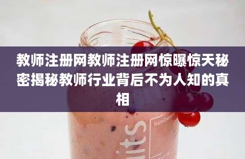 教师注册网教师注册网惊曝惊天秘密揭秘教师行业背后不为人知的真相