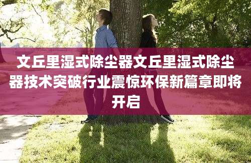 文丘里湿式除尘器文丘里湿式除尘器技术突破行业震惊环保新篇章即将开启