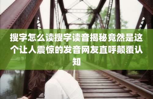 搜字怎么读搜字读音揭秘竟然是这个让人震惊的发音网友直呼颠覆认知