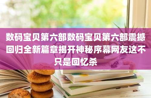 数码宝贝第六部数码宝贝第六部震撼回归全新篇章揭开神秘序幕网友这不只是回忆杀