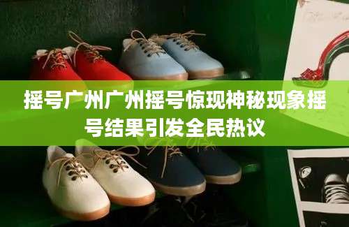 摇号广州广州摇号惊现神秘现象摇号结果引发全民热议