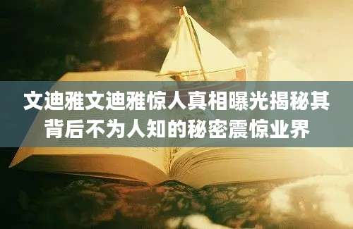 文迪雅文迪雅惊人真相曝光揭秘其背后不为人知的秘密震惊业界