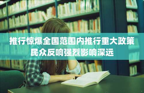 推行惊爆全国范围内推行重大政策民众反响强烈影响深远