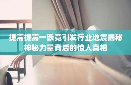 提蒿提蒿一跃竟引发行业地震揭秘神秘力量背后的惊人真相
