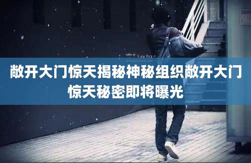 敞开大门惊天揭秘神秘组织敞开大门惊天秘密即将曝光