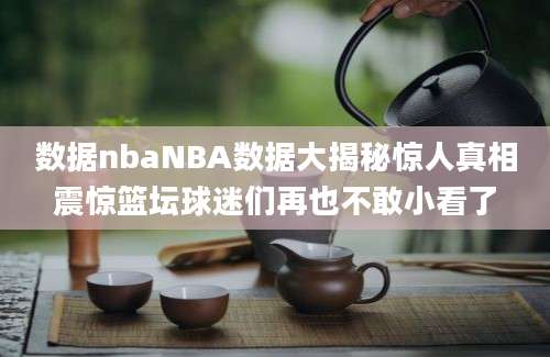 数据nbaNBA数据大揭秘惊人真相震惊篮坛球迷们再也不敢小看了