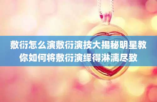敷衍怎么演敷衍演技大揭秘明星教你如何将敷衍演绎得淋漓尽致