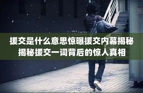 援交是什么意思惊曝援交内幕揭秘揭秘援交一词背后的惊人真相