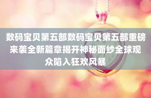 数码宝贝第五部数码宝贝第五部重磅来袭全新篇章揭开神秘面纱全球观众陷入狂欢风暴