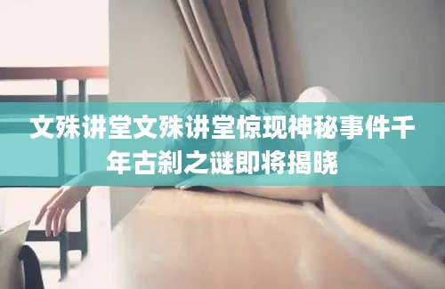 文殊讲堂文殊讲堂惊现神秘事件千年古刹之谜即将揭晓
