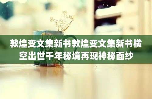 敦煌变文集新书敦煌变文集新书横空出世千年秘境再现神秘面纱