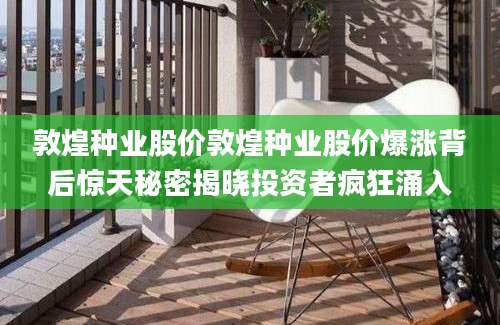 敦煌种业股价敦煌种业股价爆涨背后惊天秘密揭晓投资者疯狂涌入