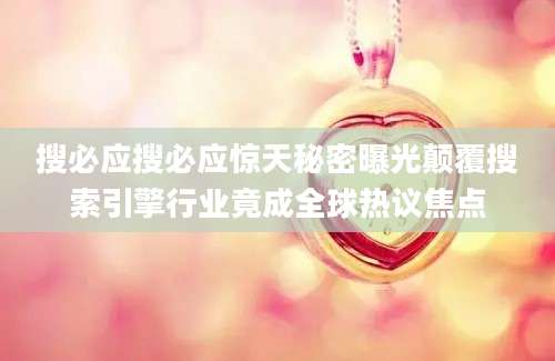 搜必应搜必应惊天秘密曝光颠覆搜索引擎行业竟成全球热议焦点