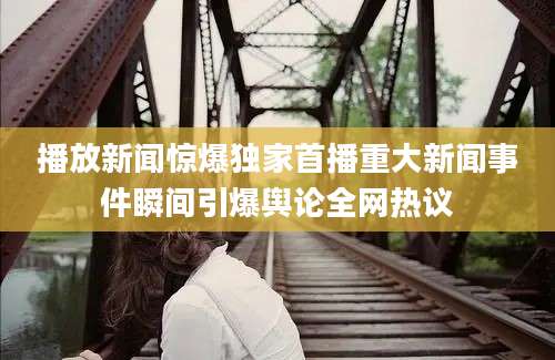 播放新闻惊爆独家首播重大新闻事件瞬间引爆舆论全网热议