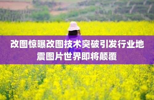 改图惊曝改图技术突破引发行业地震图片世界即将颠覆