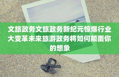 文旅政务文旅政务新纪元惊爆行业大变革未来旅游政务将如何颠覆你的想象