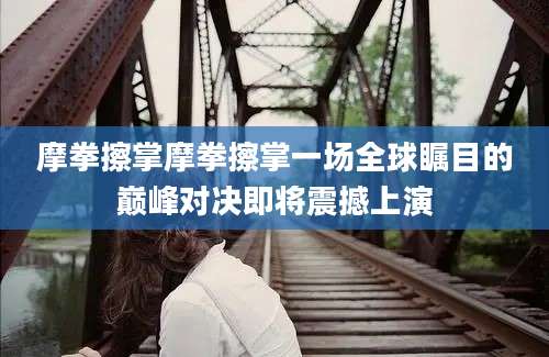 摩拳擦掌摩拳擦掌一场全球瞩目的巅峰对决即将震撼上演