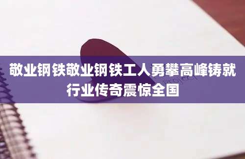 敬业钢铁敬业钢铁工人勇攀高峰铸就行业传奇震惊全国