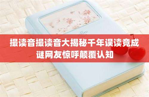 撮读音撮读音大揭秘千年误读竟成谜网友惊呼颠覆认知