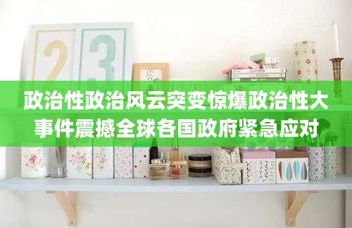 政治性政治风云突变惊爆政治性大事件震撼全球各国政府紧急应对