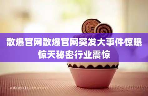 散爆官网散爆官网突发大事件惊曝惊天秘密行业震惊