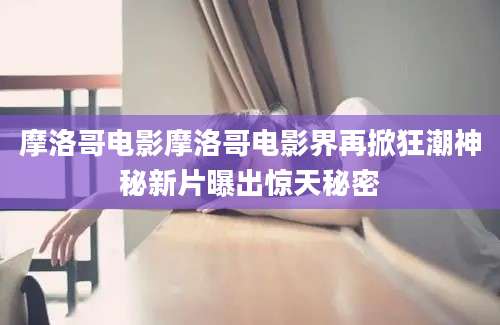 摩洛哥电影摩洛哥电影界再掀狂潮神秘新片曝出惊天秘密