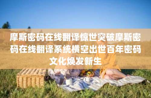 摩斯密码在线翻译惊世突破摩斯密码在线翻译系统横空出世百年密码文化焕发新生
