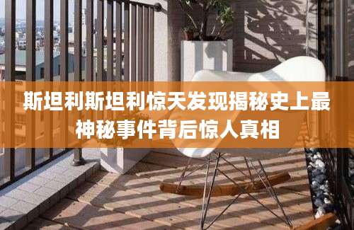 斯坦利斯坦利惊天发现揭秘史上最神秘事件背后惊人真相