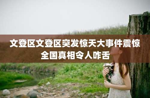 文登区文登区突发惊天大事件震惊全国真相令人咋舌