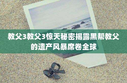 教父3教父3惊天秘密揭露黑帮教父的遗产风暴席卷全球