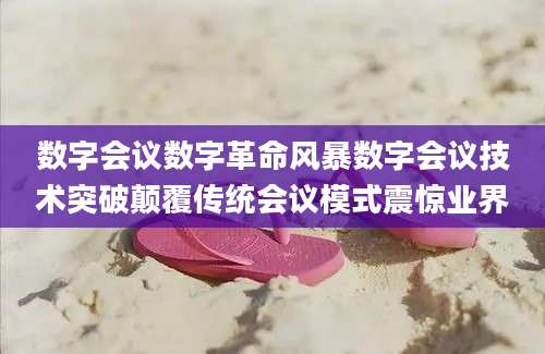 数字会议数字革命风暴数字会议技术突破颠覆传统会议模式震惊业界