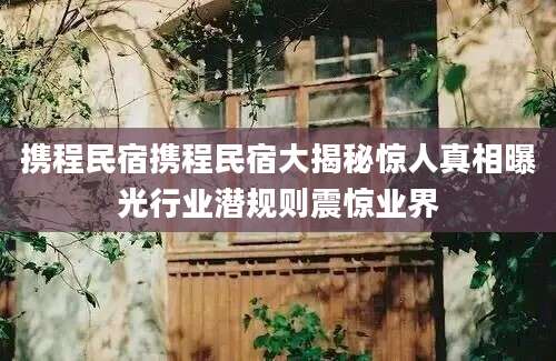 携程民宿携程民宿大揭秘惊人真相曝光行业潜规则震惊业界