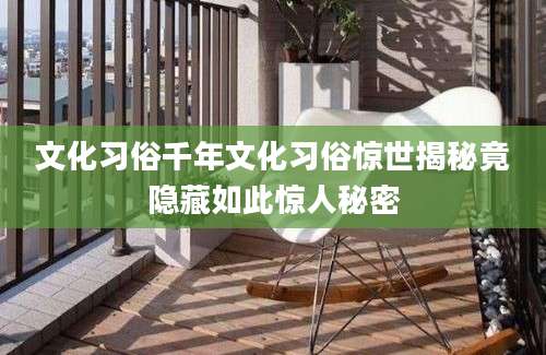 文化习俗千年文化习俗惊世揭秘竟隐藏如此惊人秘密