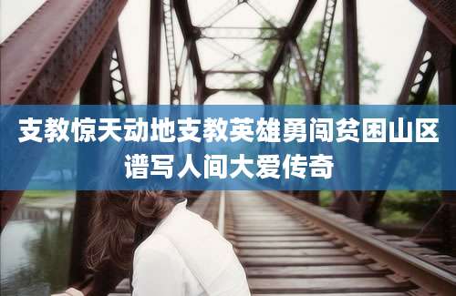 支教惊天动地支教英雄勇闯贫困山区谱写人间大爱传奇
