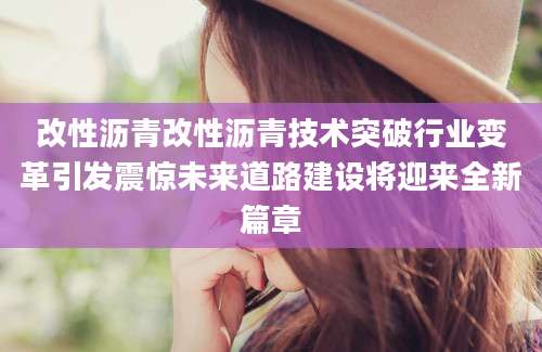 改性沥青改性沥青技术突破行业变革引发震惊未来道路建设将迎来全新篇章